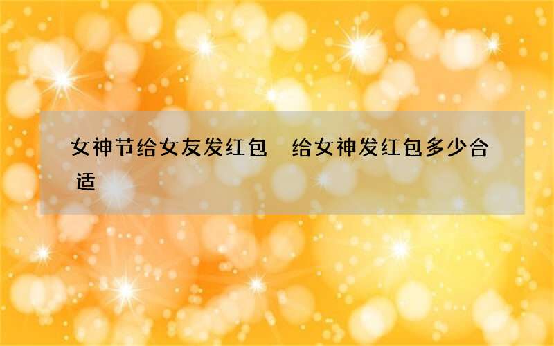 女神节给女友发红包 给女神发红包多少合适